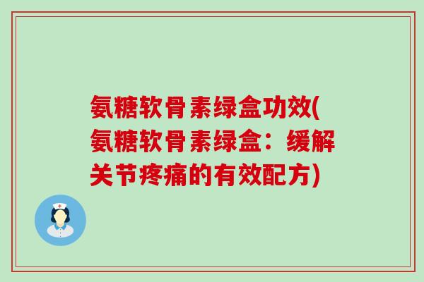氨糖软骨素绿盒功效(氨糖软骨素绿盒:缓解关节的有效配方) 氨糖软骨素绿盒功效(氨糖软骨素绿盒:缓解关节的有效配方)