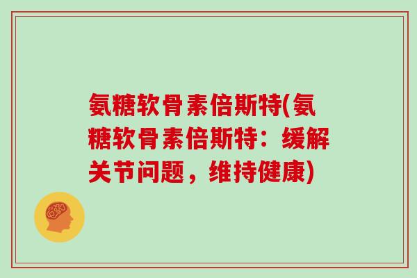 氨糖软骨素倍斯特(氨糖软骨素倍斯特：缓解关节问题，维持健康)