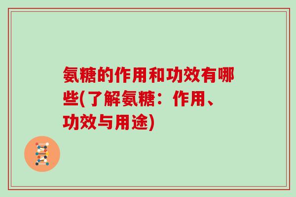 氨糖的作用和功效有哪些(了解氨糖：作用、功效与用途)