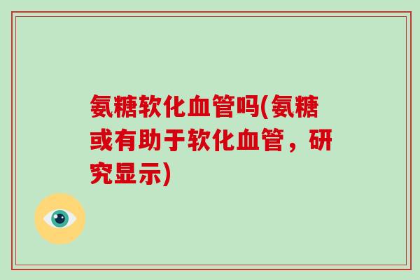 氨糖软化吗(氨糖或有助于软化,研究显示) 氨糖软化吗(氨糖或有助于软化,研究显示)