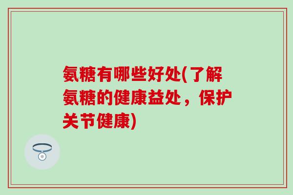 氨糖有哪些好处(了解氨糖的健康益处,保护关节健康) 氨糖有哪些好处(了解氨糖的健康益处,保护关节健康)