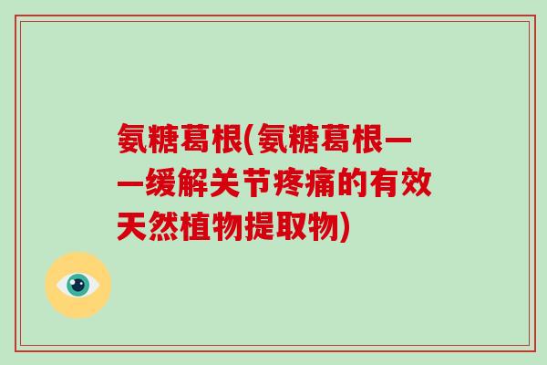 氨糖葛根(氨糖葛根——缓解关节的有效天然植物提取物) 氨糖葛根(氨糖葛根——缓解关节的有效天然植物提取物)