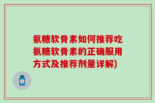 氨糖软骨素如何推荐吃氨糖软骨素的正确服用方式及推荐剂量详解) 氨糖软骨素如何推荐吃氨糖软骨素的正确服用方式及推荐剂量详解)