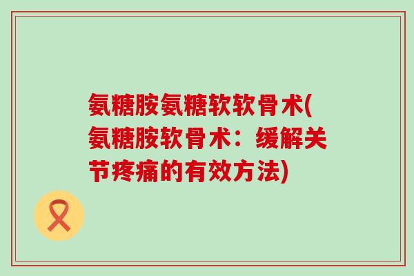 氨糖胺氨糖软软骨术(氨糖胺软骨术:缓解关节的有效方法) 氨糖胺氨糖软软骨术(氨糖胺软骨术:缓解关节的有效方法)