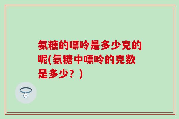 氨糖的嘌呤是多少克的呢(氨糖中嘌呤的克数是多少？)