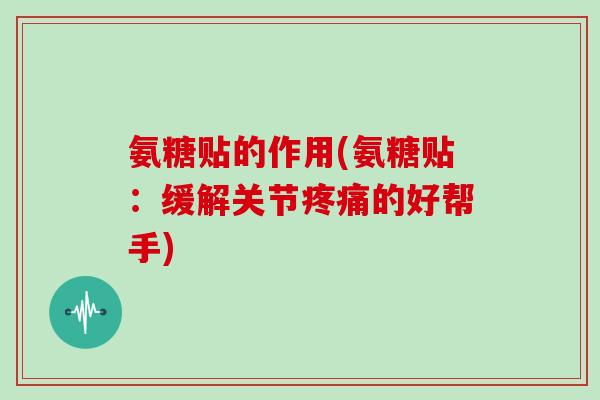 氨糖贴的作用(氨糖贴：缓解关节的好帮手)