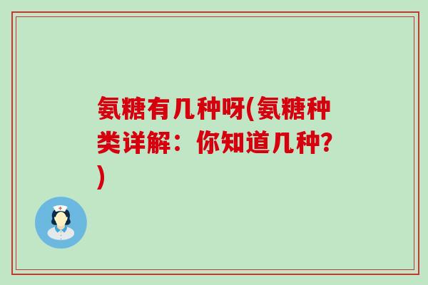 氨糖有几种呀(氨糖种类详解:你知道几种?) 氨糖有几种呀(氨糖种类详解:你知道几种?)