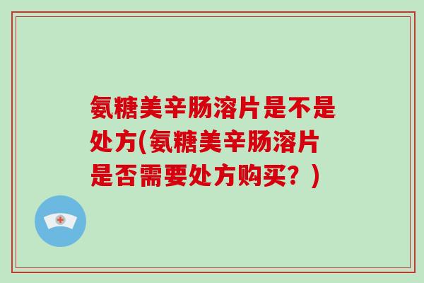 氨糖美辛肠溶片是不是处方(氨糖美辛肠溶片是否需要处方购买？)
