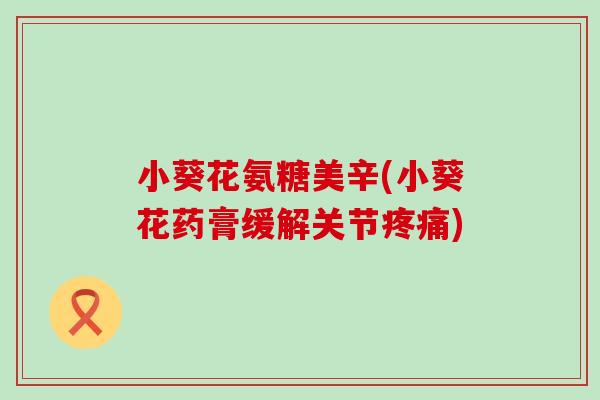 小葵花氨糖美辛(小葵花药膏缓解关节) 小葵花氨糖美辛(小葵花药膏缓解关节)