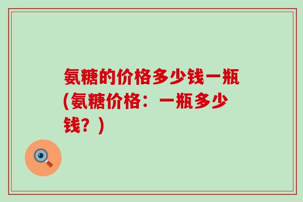 氨糖的价格多少钱一瓶(氨糖价格:一瓶多少钱?) 氨糖的价格多少钱一瓶(氨糖价格:一瓶多少钱?)