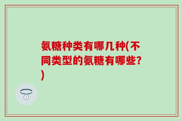 氨糖种类有哪几种(不同类型的氨糖有哪些?) 氨糖种类有哪几种(不同类型的氨糖有哪些?)