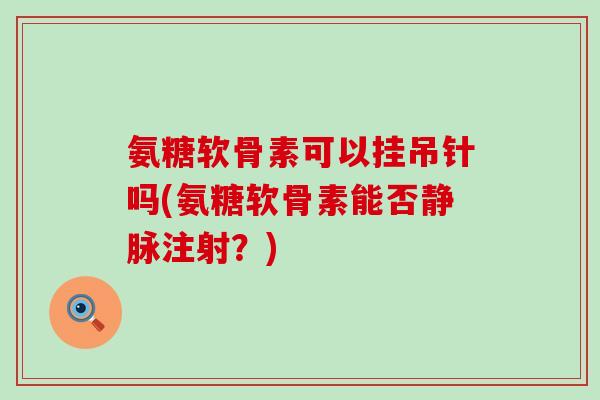氨糖软骨素可以挂吊针吗(氨糖软骨素能否静脉注射?) 氨糖软骨素可以挂吊针吗(氨糖软骨素能否静脉注射?)