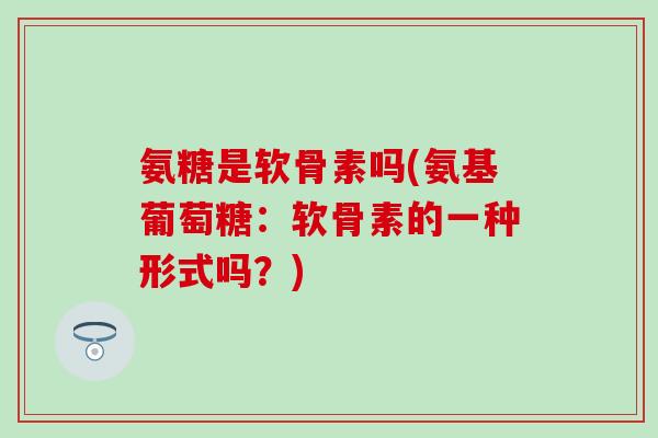 氨糖是软骨素吗(氨基葡萄糖:软骨素的一种形式吗?) 氨糖是软骨素吗(氨基葡萄糖:软骨素的一种形式吗?)