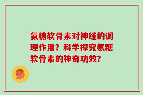 氨糖软骨素对的调理作用?科学探究氨糖软骨素的神奇功效? 氨糖软骨素对的调理作用?科学探究氨糖软骨素的神奇功效?