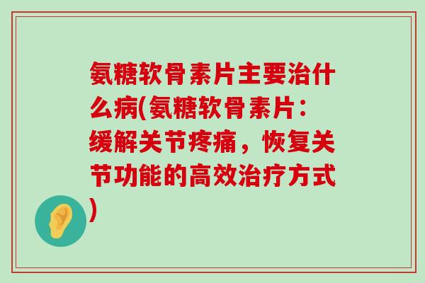 氨糖软骨素片主要什么(氨糖软骨素片:缓解关节,恢复关节功能的高效方式) 氨糖软骨素片主要什么(氨糖软骨素片:缓解关节,恢复关节功能的高效方式)