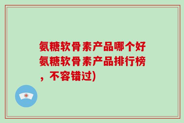 氨糖软骨素产品哪个好氨糖软骨素产品排行榜,不容错过) 氨糖软骨素产品哪个好氨糖软骨素产品排行榜,不容错过)