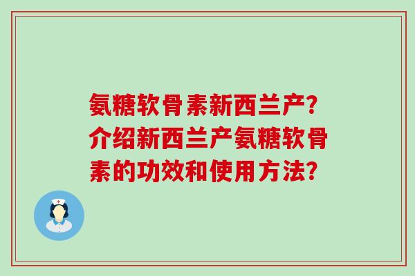 氨糖软骨素新西兰产？介绍新西兰产氨糖软骨素的功效和使用方法？