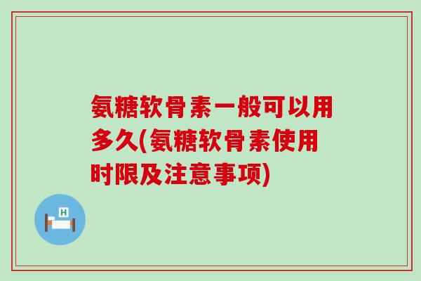 氨糖软骨素一般可以用多久(氨糖软骨素使用时限及注意事项)