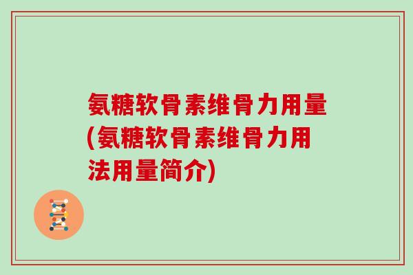 氨糖软骨素维骨力用量(氨糖软骨素维骨力用法用量简介)