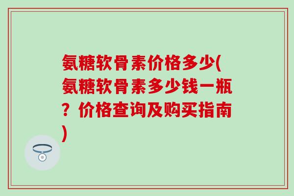 氨糖软骨素价格多少(氨糖软骨素多少钱一瓶?价格查询及购买指南) 氨糖软骨素价格多少(氨糖软骨素多少钱一瓶?价格查询及购买指南)