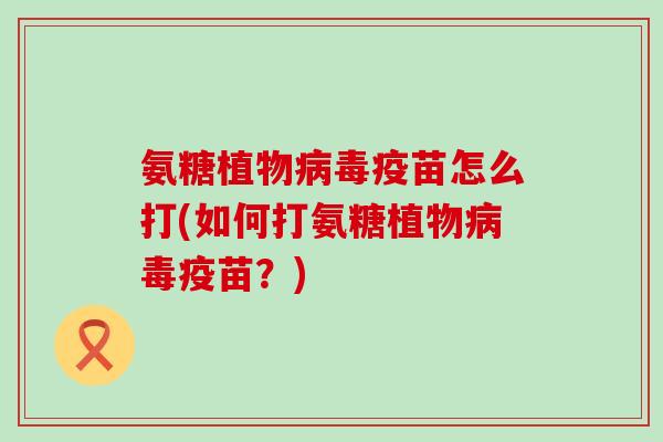 氨糖植物疫苗怎么打(如何打氨糖植物疫苗?) 氨糖植物疫苗怎么打(如何打氨糖植物疫苗?)