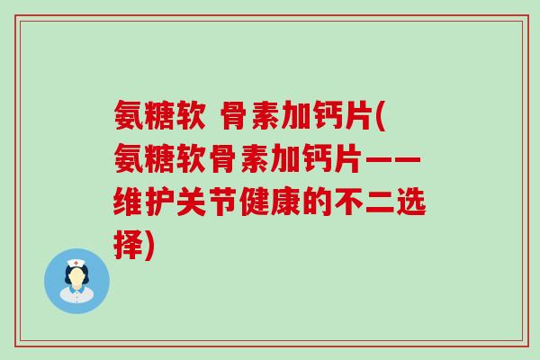 氨糖软 骨素加钙片(氨糖软骨素加钙片——维护关节健康的不二选择) 氨糖软 骨素加钙片(氨糖软骨素加钙片——维护关节健康的不二选择)