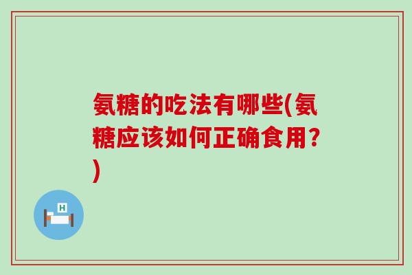 氨糖的吃法有哪些(氨糖应该如何正确食用?) 氨糖的吃法有哪些(氨糖应该如何正确食用?)