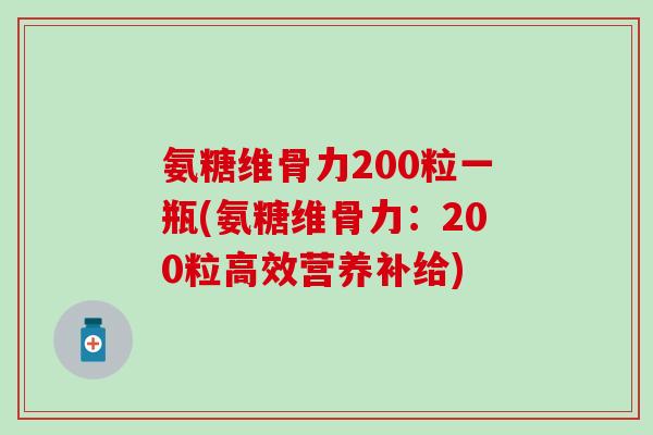 氨糖维骨力200粒一瓶(氨糖维骨力：200粒高效营养补给)