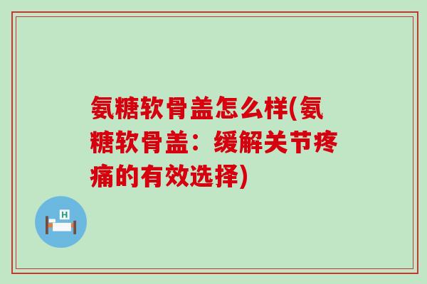 氨糖软骨盖怎么样(氨糖软骨盖：缓解关节的有效选择)