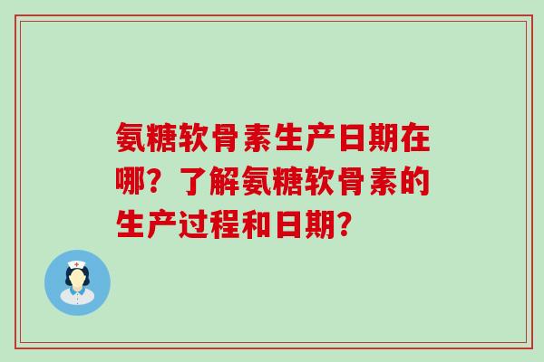氨糖软骨素生产日期在哪？了解氨糖软骨素的生产过程和日期？
