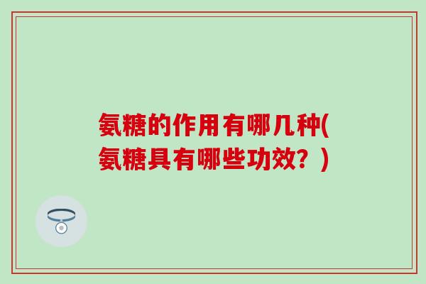 氨糖的作用有哪几种(氨糖具有哪些功效?) 氨糖的作用有哪几种(氨糖具有哪些功效?)