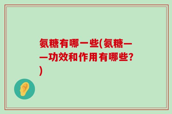 氨糖有哪一些(氨糖——功效和作用有哪些?) 氨糖有哪一些(氨糖——功效和作用有哪些?)