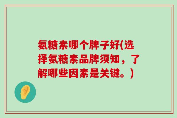 氨糖素哪个牌子好(选择氨糖素品牌须知,了解哪些因素是关键。) 氨糖素哪个牌子好(选择氨糖素品牌须知,了解哪些因素是关键。)