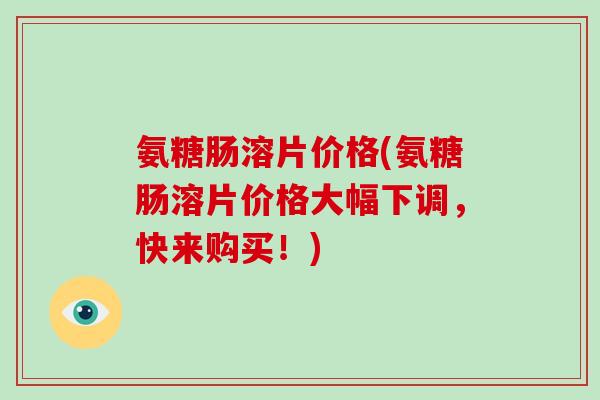 氨糖肠溶片价格(氨糖肠溶片价格大幅下调，快来购买！)