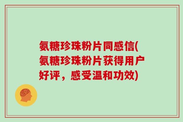 氨糖珍珠粉片同感信(氨糖珍珠粉片获得用户好评，感受温和功效)