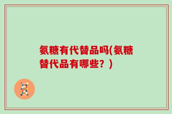 氨糖有代替品吗(氨糖替代品有哪些？)