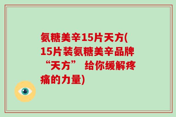 氨糖美辛15片天方(15片装氨糖美辛品牌“天方” 给你缓解的力量) 氨糖美辛15片天方(15片装氨糖美辛品牌“天方” 给你缓解的力量)