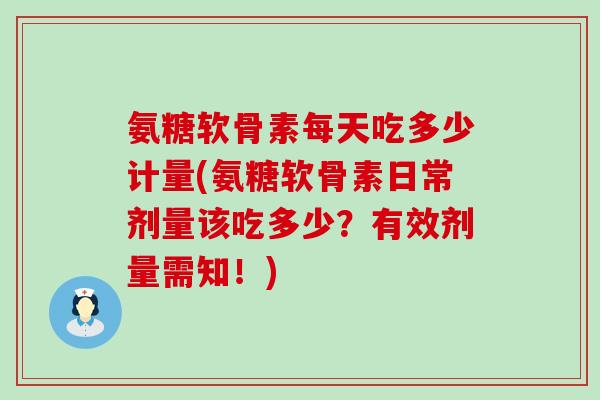 氨糖软骨素每天吃多少计量(氨糖软骨素日常剂量该吃多少？有效剂量需知！)