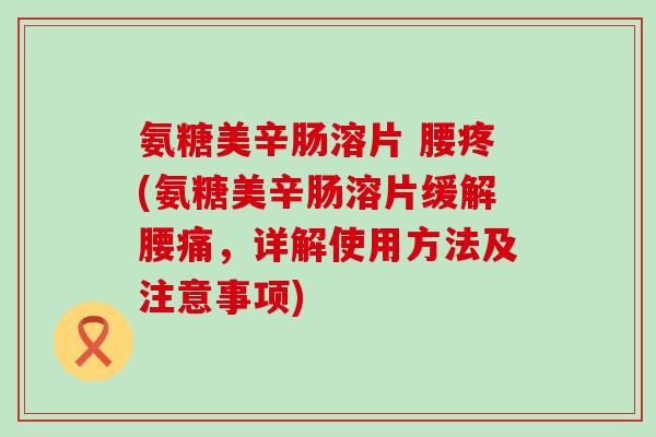 氨糖美辛肠溶片 腰疼(氨糖美辛肠溶片缓解腰痛,详解使用方法及注意事项) 氨糖美辛肠溶片 腰疼(氨糖美辛肠溶片缓解腰痛,详解使用方法及注意事项)