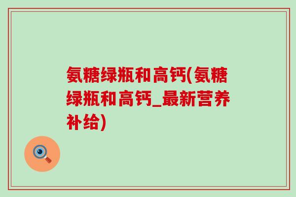 氨糖绿瓶和高钙(氨糖绿瓶和高钙_新营养补给) 氨糖绿瓶和高钙(氨糖绿瓶和高钙_新营养补给)