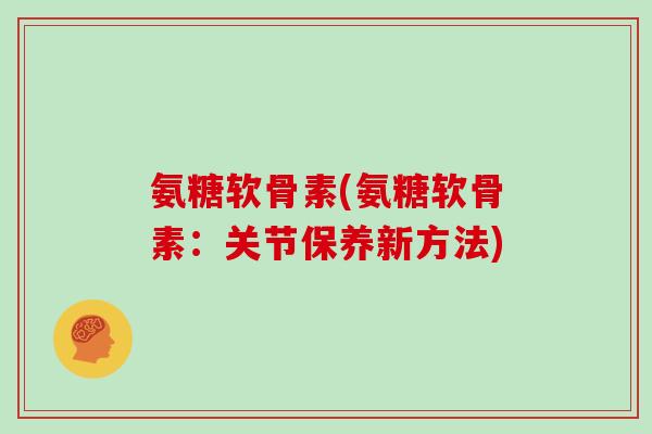 氨糖软骨素(氨糖软骨素：关节保养新方法)