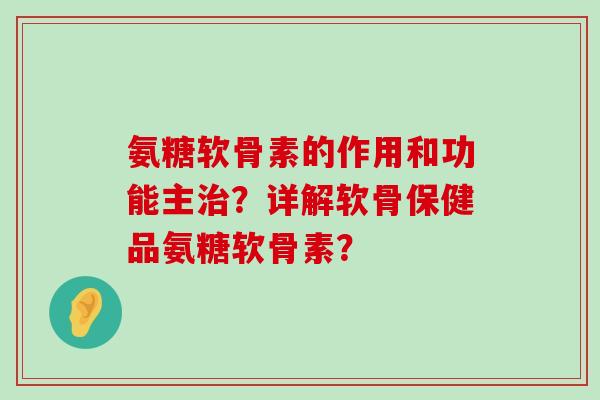 氨糖软骨素的作用和功能主?详解软骨保健品氨糖软骨素? 氨糖软骨素的作用和功能主?详解软骨保健品氨糖软骨素?