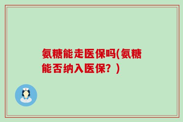 氨糖能走医保吗(氨糖能否纳入医保?) 氨糖能走医保吗(氨糖能否纳入医保?)