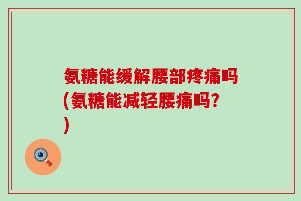 氨糖能缓解腰部吗(氨糖能减轻腰痛吗？)