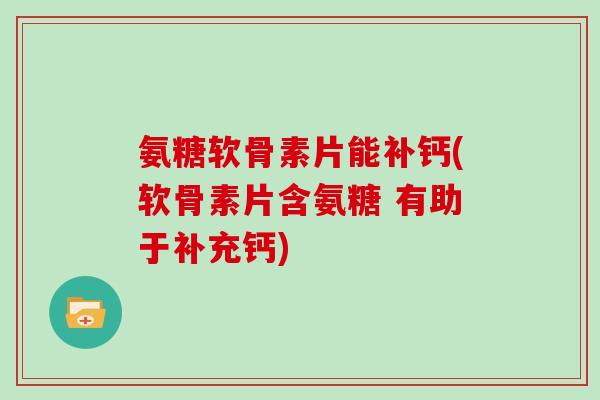 氨糖软骨素片能补钙(软骨素片含氨糖 有助于补充钙) 氨糖软骨素片能补钙(软骨素片含氨糖 有助于补充钙)