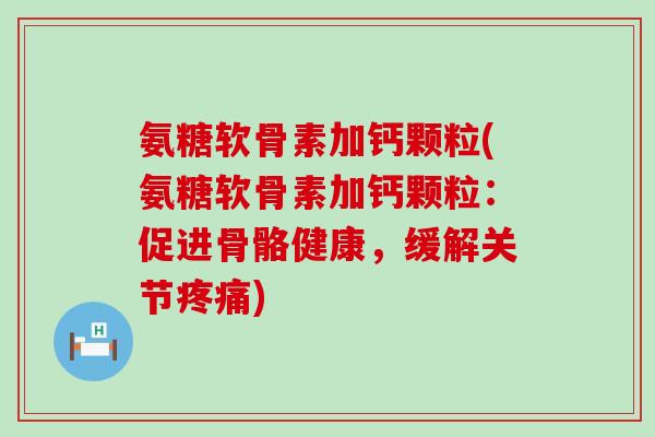 氨糖软骨素加钙颗粒(氨糖软骨素加钙颗粒:促进骨骼健康,缓解关节) 氨糖软骨素加钙颗粒(氨糖软骨素加钙颗粒:促进骨骼健康,缓解关节)