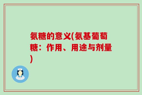 氨糖的意义(氨基葡萄糖:作用、用途与剂量) 氨糖的意义(氨基葡萄糖:作用、用途与剂量)