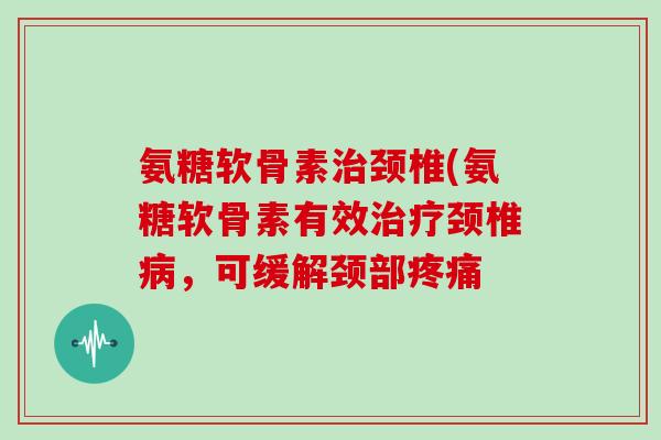 氨糖软骨素颈椎(氨糖软骨素有效颈椎，可缓解颈部