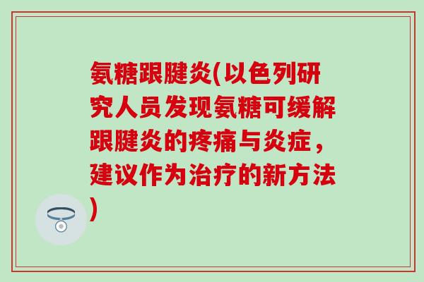 氨糖跟腱炎(以色列研究人员发现氨糖可缓解跟腱炎的与,建议作为的新方法) 氨糖跟腱炎(以色列研究人员发现氨糖可缓解跟腱炎的与,建议作为的新方法)
