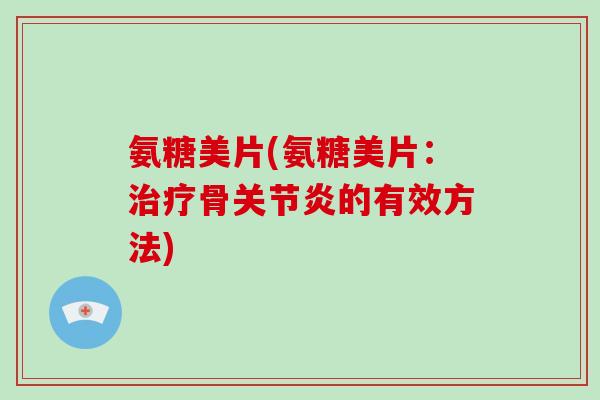 氨糖美片(氨糖美片:骨的有效方法) 氨糖美片(氨糖美片:骨的有效方法)